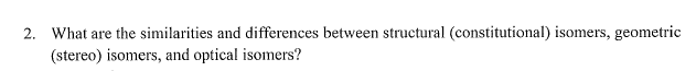 2. What are the similarities and differences between structural (constitutional) isomers, geometric
(stereo) isomers, and optical isomers?
