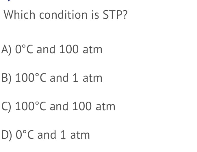 Which condition is STP?
A) 0°C and 100 atm
B) 100°C and 1 atm
C) 100°C and 100 atm
D) 0°C and 1 atm
