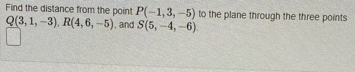 Find the distance from the point P(-1, 3,-5) to the plane through the three points
Q(3,1,-3), R(4,6, 5), and S(5, 4, 6).
