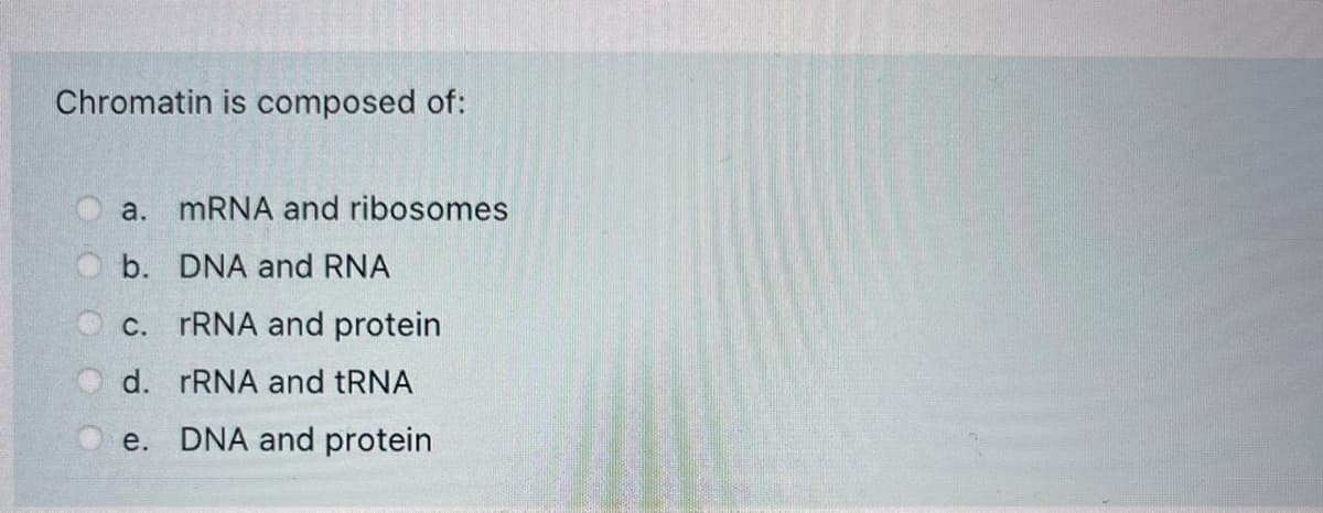 Chromatin is composed of:
a. MRNA and ribosomes
b. DNA and RNA
c. rRNA and protein
d. rRNA and tRNA
е.
DNA and protein
