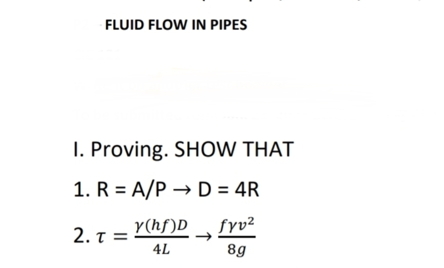 FLUID FLOW IN PIPES
I. Proving. SHOW THAT
1. R = A/P → D = 4R
fyv²
8g
2.T=
y (hf)D
4L