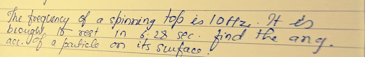 The frequency of a spinning top is 10ffz.. It is
the ang.
15 rest
in
6:28 sec. find the
act. g of a pruticle on its surface
find