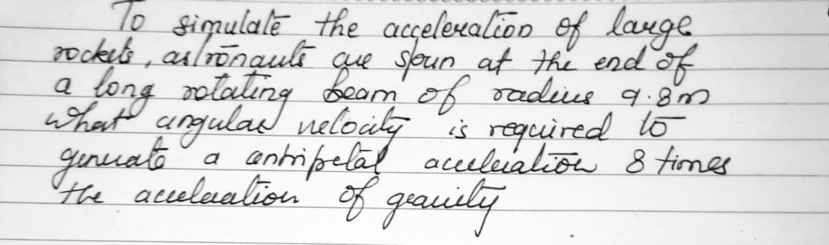 To simulate the acceleration of lange
rockets, astronaute que soun at the end of
bearn of radius 9.8m
velocity is required
acccluation
long rotating velocity
what angular
ginuate a antripetal
the acceleration of gravity
a
to
8 times