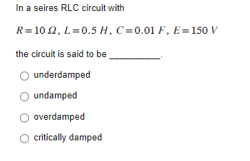 In a seires RLC circuit with
R = 1022, L=0.5 H, C=0.01 F, E = 150 V
the circuit is said to be
underdamped
undamped
overdamped
critically damped