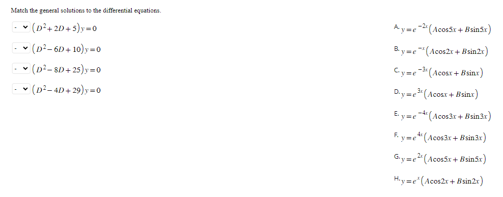 Match the general solutions to the differential equations.
- (D²+2D+5)y=0
- (D²-6D+10)y=0
- ✓ (D²-8D+25)y=0
- (D²-4D+29)y=0
Ay=e-2x (Acos5x+Bsin5x)
B.y=e(Acos2x+ Bsin2x)
Cy=e-3x (Acosx + Bsinx)
D.y=e³x (Acosx + Bsinx)
E.y=e4 (Acos3x + Bsin3x)
F. y=e4 (Acos3x + Bsin3x)
G.y=e2(Acos5x + Bsin5x)
H.y=e* (Acos2x+ Bsin2x)