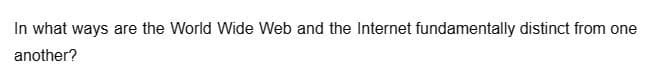 In what ways are the World Wide Web and the Internet fundamentally distinct from one
another?