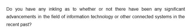 Do you have any inkling as to whether or not there have been any significant
in the field of information technology or other connected systems in the
advancements
recent past?