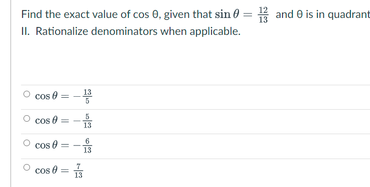 Find the exact value of cos 0, given that sin 0 =
13
2 and e is in quadrant
II. Rationalize denominators when applicable.
13
Cos e
5
cos 0
13
cos 0
6
13
7
cos O
13
