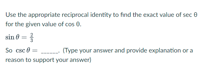 Use the appropriate reciprocal identity to find the exact value of sec 0
for the given value of cos 0.
2
sin 0 = 3
So csc 0 =
(Type your answer and provide explanation or a
reason to support your answer)
