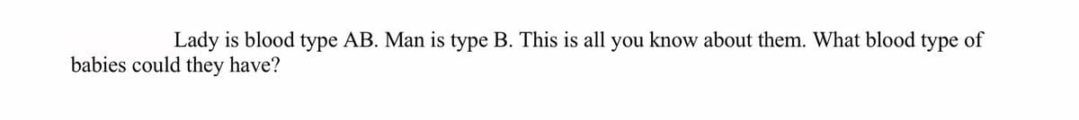 Lady is blood type AB. Man is type B. This is all you know about them. What blood type of
babies could they have?
