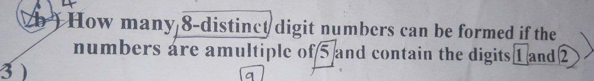 th) How many,8-distinct digit numbers can be formed if the
numbers áre amultiple of/5 and contain the digits 1 and 2
3)
