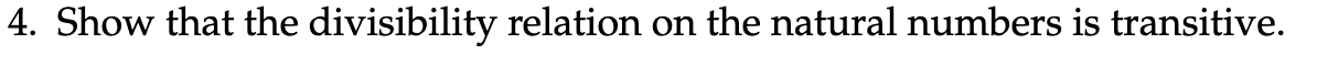 4. Show that the divisibility relation on the natural numbers is transitive.