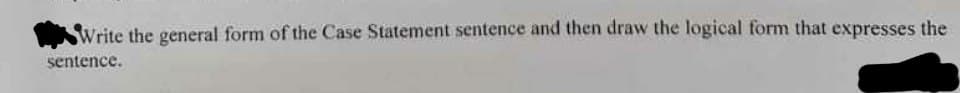 Write the general form of the Case Statement sentence and then draw the logical form that expresses the
sentence.