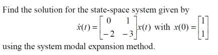 Find the solution for the state-space system given by
0 1
x(t) =
_-3x)
using the system modal expansion method.
-2 -3
x(t) with x(0) =
-H