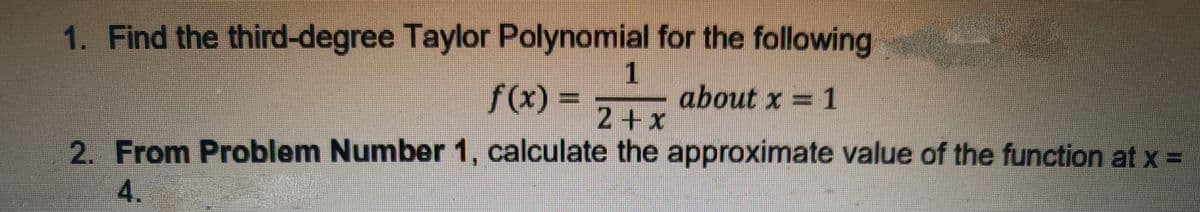 1. Find the third-degree Taylor Polynomial for the following
1
f(x) =
about x = 1
2+x
2. From Problem Number 1, calculate the approximate value of the function at x =
4.