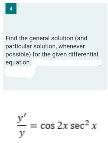 4
Find the general solution (and
particular solution, whenever
possible) for the given differential
equation.
R
y'
y
= cos 2x sec² x