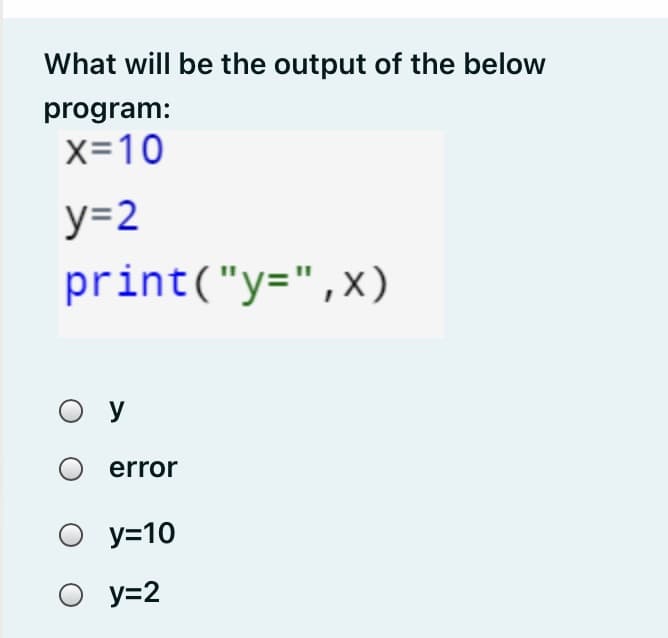 What will be the output of the below
program:
x=10
у-2
print("y=",x)
O y
error
О У-10
O y=2
