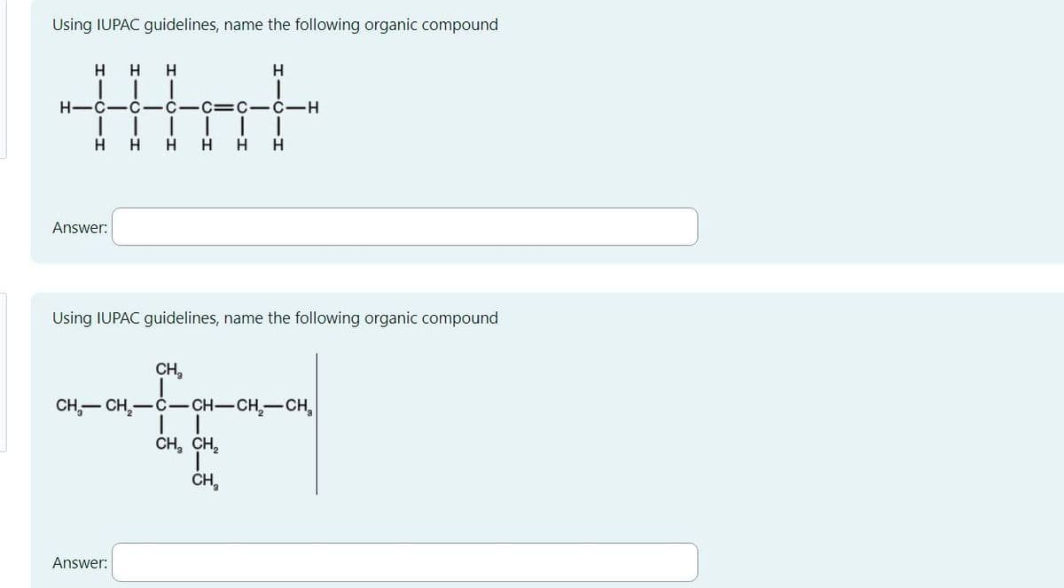 Using IUPAC guidelines, name the following organic compound
H H
H
Hat
CIC=C-C-H
H H H H H
H-C-C
H
Answer:
Using IUPAC guidelines, name the following organic compound
CH₂
Answer:
__
H
CH₂-CH₂-C-CH-CH₂-CH₂
CH₂ CH₂
CH₂