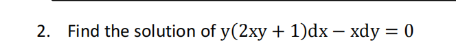 2. Find the solution of y(2xy + 1)dx – xdy = 0
