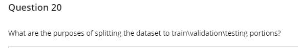 Question 20
What are the purposes of splitting the dataset to train\walidation\testing portions?
