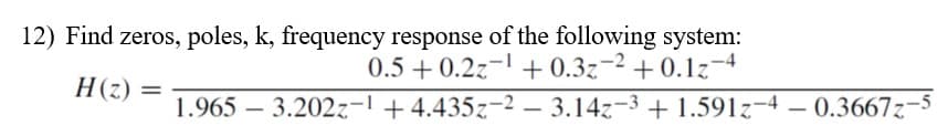 12) Find zeros, poles, k, frequency response of the following system:
0.5 + 0.2z-1 + 0.3z-2 + 0.1z-4
H(z) =
1.965 – 3.202z-! + 4.435z-2 – 3.14z-3 + 1.591z-4 – 0.3667z-5
