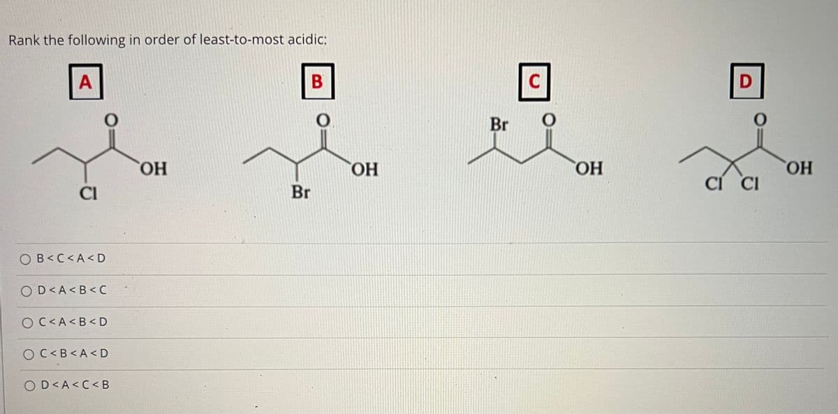 Rank the following in order of least-to-most acidic;
C
Br
2)
ОН
HO,
HO,
CÍ CI
HO
Cl
Br
OB<C<A<D
OD<A<B< C
O C<A<B< D
O C<B<A<D
OD<A<C< B
