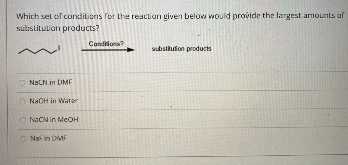 Which set of conditions for the reaction given below would provide the largest amounts of
substitution products?
Conditions?
substitution products
NACN in DME
NAOH in Water
O NACN in MeOH
NaF in DMF
