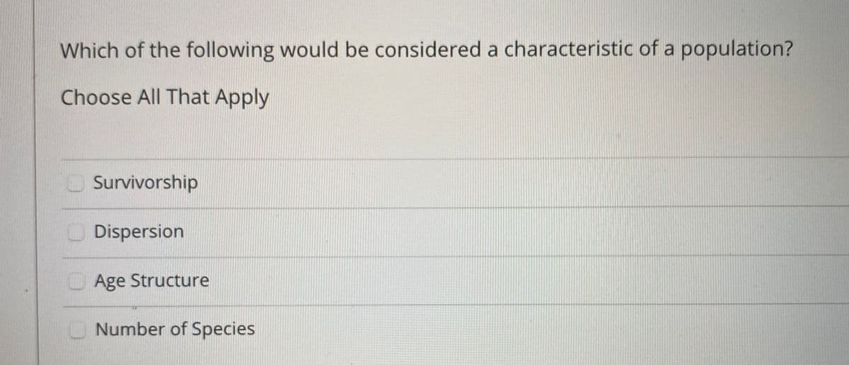 Which of the following would be considered a characteristic of a population?
Choose All That Apply
O Survivorship
O Dispersion
O Age Structure
Number of Species
