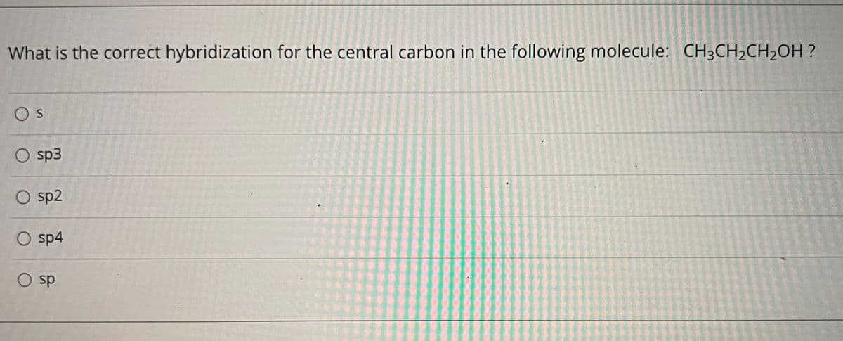 What is the correct hybridization for the central carbon in the following molecule: CH3CH2CH2OH ?
Os
O sp3
O sp2
sp4
O sp
