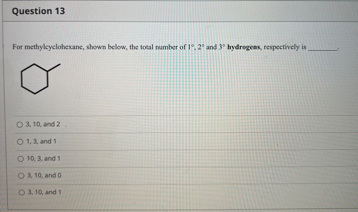 Question 13
For methylcyclohexane, shown below, the total number of 1º, 2° and 3° hydrogens, respectively is
O 3, 10, and 2
O 1, 3, and 1
O 10, 3, and 1
O 3, 10, and 0
O 3, 10, and 1
