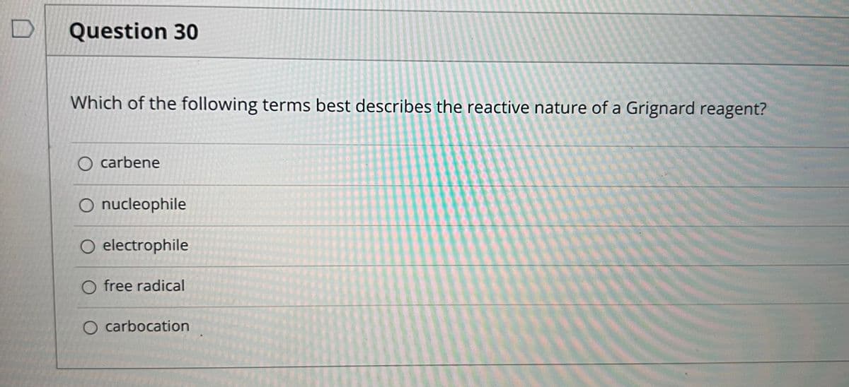 Question 30
Which of the following terms best describes the reactive nature of a Grignard reagent?
O carbene
O nucleophile
O electrophile
O free radical
carbocation
