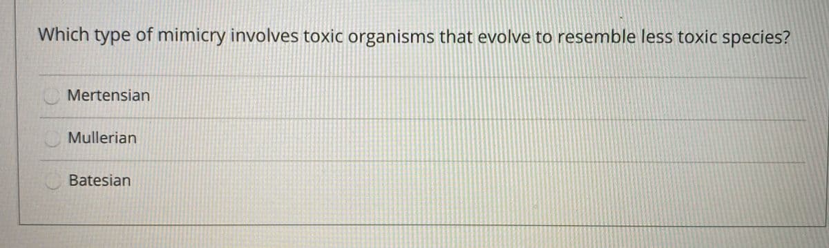 Which type of mimicry involves toxic organisms that evolve to resemble less toxic species?
Mertensian
Mullerian
Batesian

