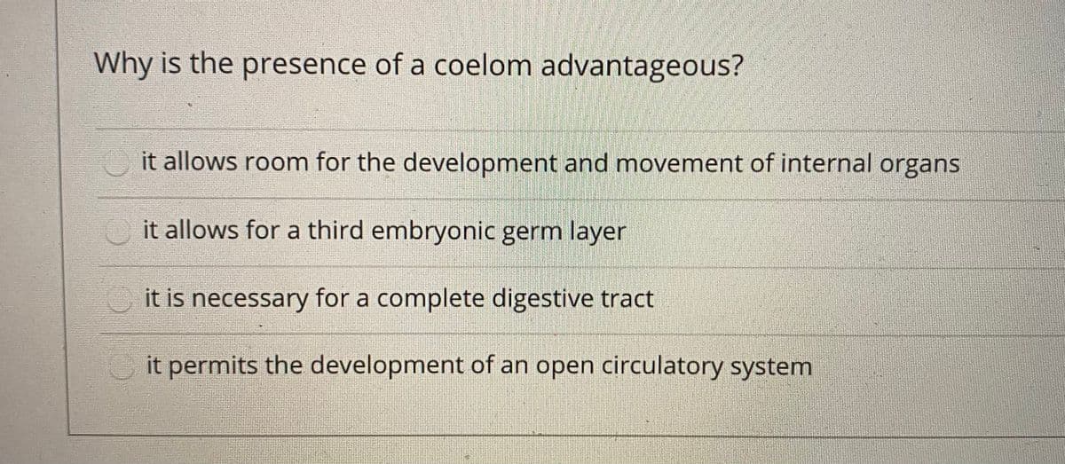 Why is the presence of a coelom advantageous?
it allows room for the development and movement of internal organs
it allows for a third embryonic germ layer
it is necessary for a complete digestive tract
it permits the development of an open circulatory system
