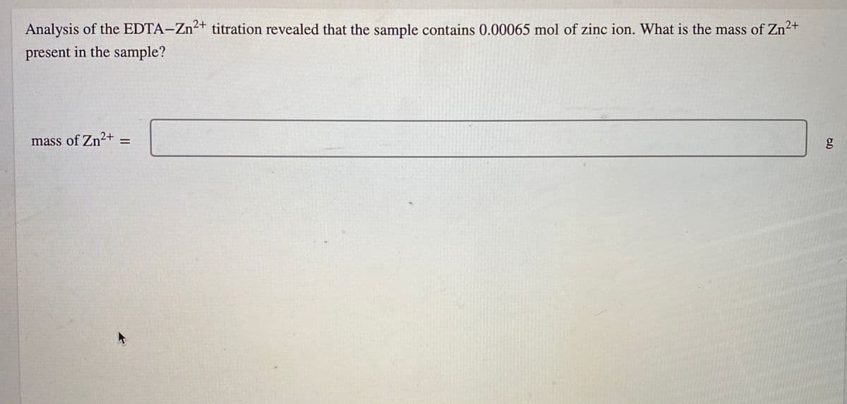 Analysis of the EDTA-Zn²+ titration revealed that the sample contains 0.00065 mol of zinc ion. What is the mass of Zn2+
present in the sample?
mass of Zn2+ =
