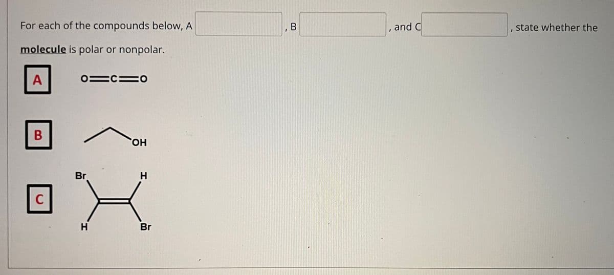 For each of the compounds below, A
В
and C
state whether the
molecule is polar or nonpolar.
O=C=o
B
HO,
Br
C
Br
H.
