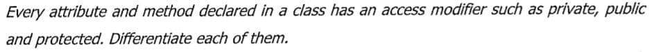 Every attribute and method declared in a class has an access modifier such as private, public
and protected. Differentiate each of them.
