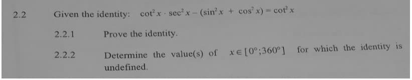 %3D
2.2
Given the identity: cotx sec? x- (sin'x + cos' x) = cot x
2.2.1
Prove the identity.
xE [0°;360°]
for which the identity is
2.2.2
Determine the value(s) of
undefined.
