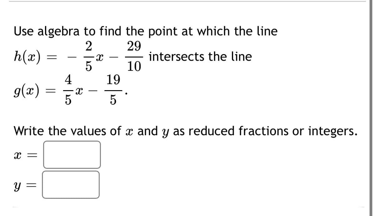 Use algebra to find the point at which the line
29
intersects the line
10
19
2
h(x)
4
g(æ)
Write the values of x and y as reduced fractions or integers.
%3D
