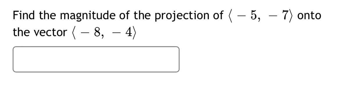 Find the magnitude of the projection of (- 5, – 7) onto
the vector (- 8, – 4)
- 4)
