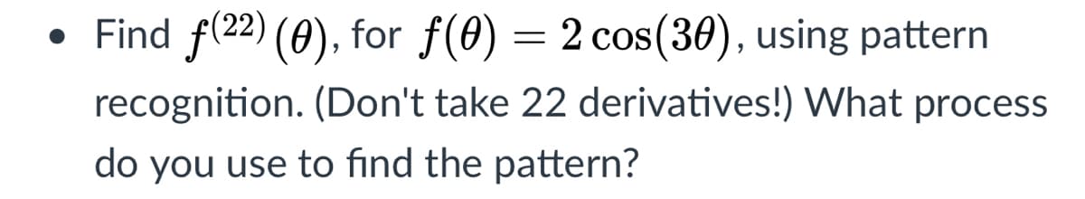 • Find f(22) (0), for f(0) = 2 cos(30), using pattern
recognition. (Don't take 22 derivatives!) What process
do you use to find the pattern?
