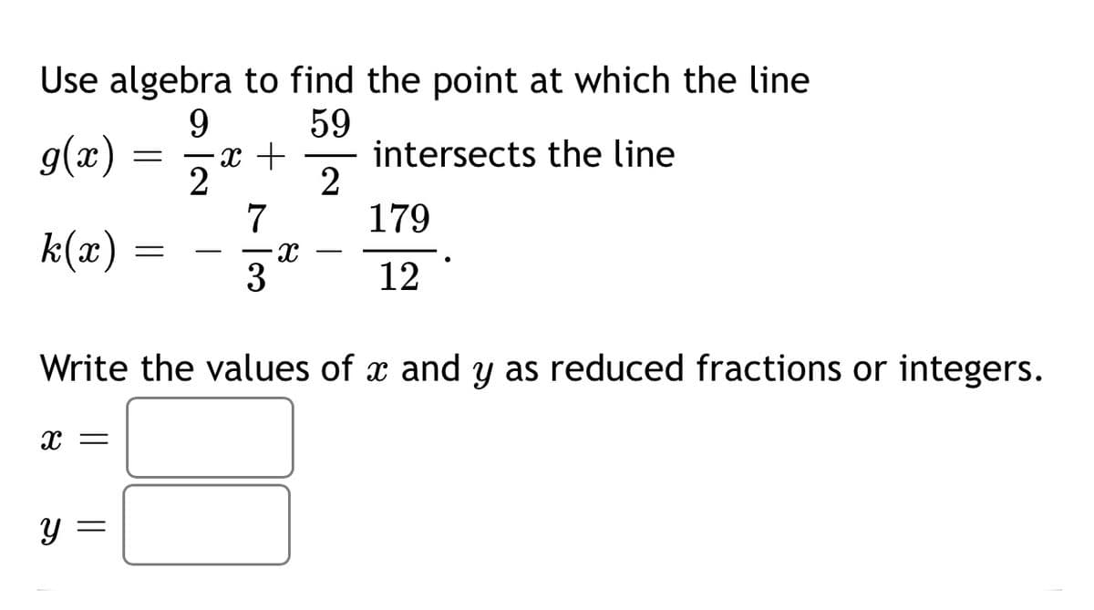 Use algebra to find the point at which the line
9
59
x +
2
g(x)
intersects the line
2
7
179
k(x):
3
12
Write the values of x and y as reduced fractions or integers.
