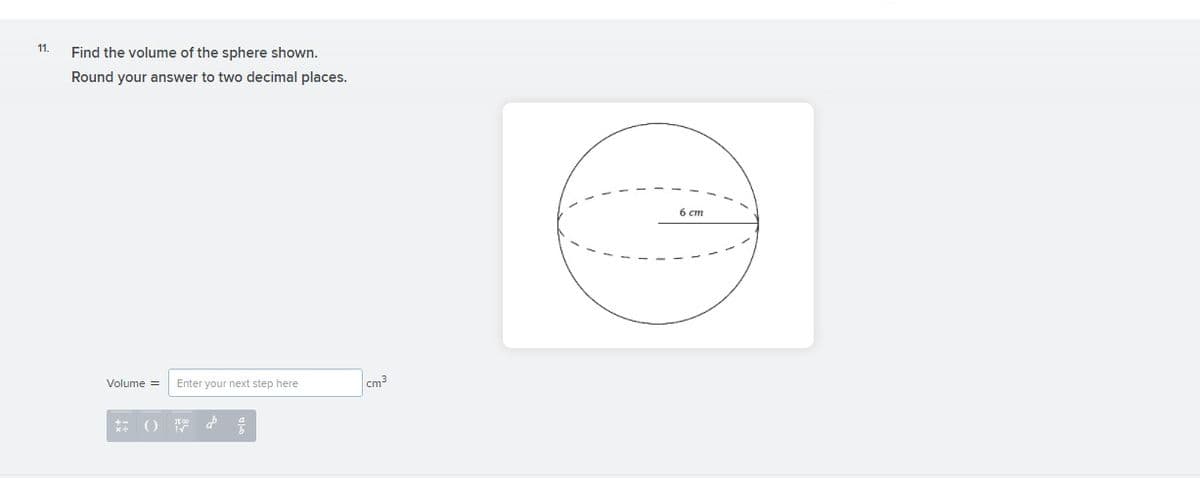 11.
Find the volume of the sphere shown.
Round your answer to two decimal places.
6 ст
Volume =
Enter your next step here
cm3
