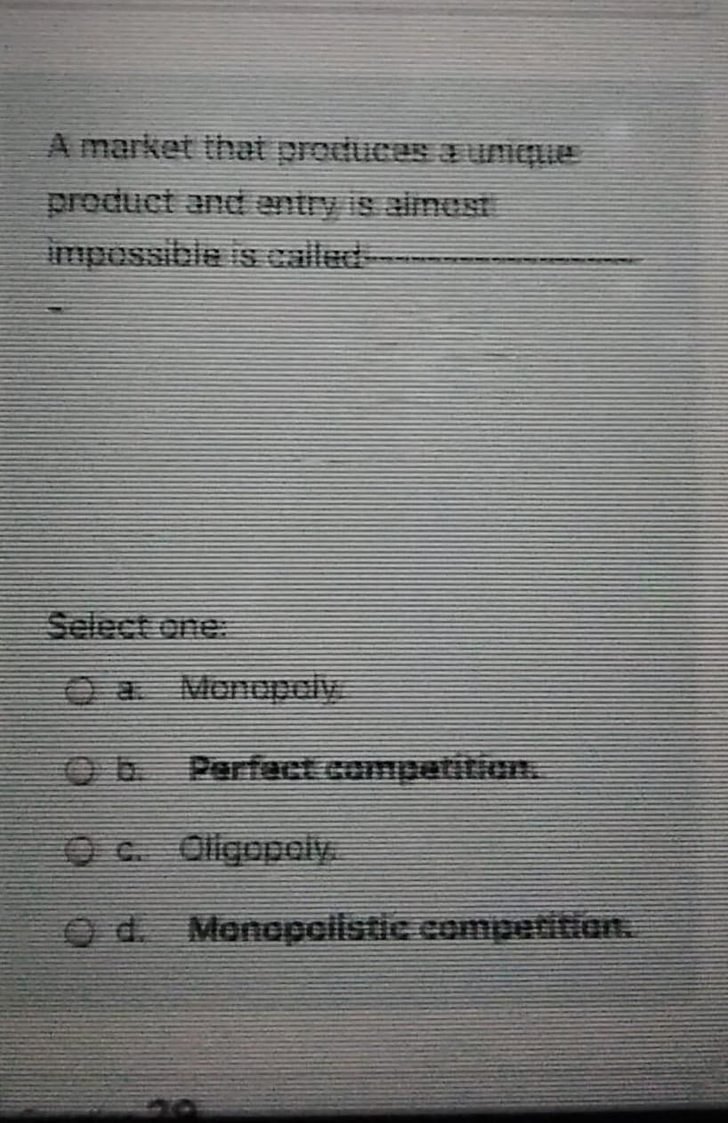 A market that produces aEunque
product and entry is aimest
impossible is called-
Select one.
OD Perfact.compatition.
O c. Olligopoly.
O d. Monopolistic competition.
