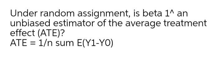 Under random assignment, is beta 1^ an
unbiased estimator of the average treatment
effect (ATE)?
ATE = 1/n sum E(Y1-YO)
