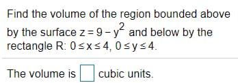 Find the volume of the region bounded above
by the surface z = 9 - y and below by the
rectangle R: 0sxs 4, 0sys4.
The volume is
cubic units.
