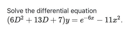 Solve the differential
equation
(6D² + 13D+7)y = e-6x — 11x².