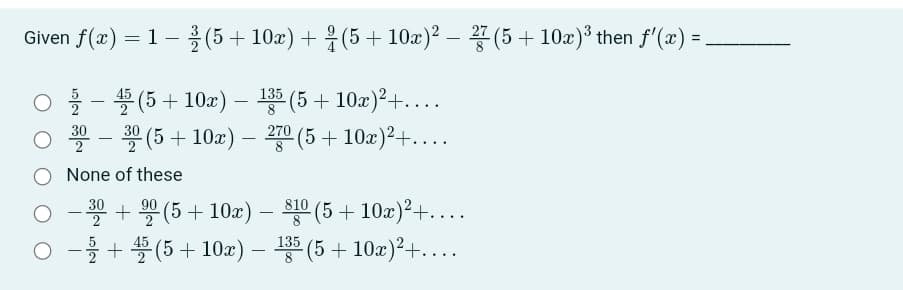 Given f(a) 3 1-흥(5 + 10x) + 응(5+ 10z)2 - 꽃 (5+ 10z)3 then f'(x) =
0을-2(5+ 10a) - (5+ 10z)2+
○ 프- (5+ 10z) - 꽁 (5 + 10x)2+
8.
270
None of these
O -* + (5 + 10x) – 10 (5 + 10æ)²+...
-블 + 쏠 (5 + 10z) -뿐(5 + 10x)2+
135
(5+ 10x)²+..
