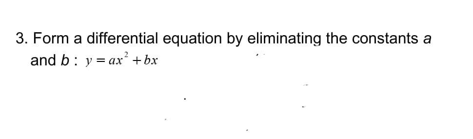 3. Form a differential equation by eliminating the constants a
and b: y = ax² + bx