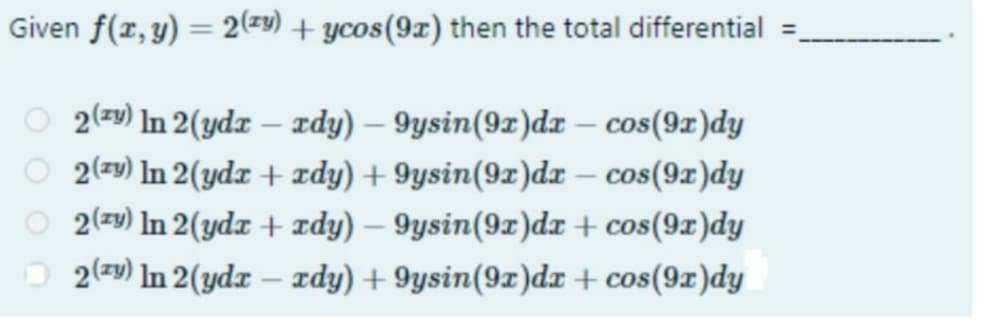 Given f(x, y) = 2(y) + ycos(9x) then the total differential =
2 (zy) In 2(ydr - zdy) – 9ysin(9x)dx - cos(9x)dy
2 (zy) In 2(ydx + xdy) +9ysin(9x)dx - cos(9x)dy
2 (zy) In 2(ydx + xdy) - 9ysin(9x)dx + cos(9x)dy
2 (zy) In 2(ydx - zdy) +9ysin(9x)dx + cos(9x)dy