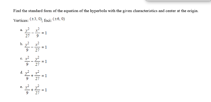 Find the standard form of the equation of the hyperbola with the given characteristics and center at the origin.
Vertices: (+3, 0). foci: (±6, 0)
a.
27
b. y2 x2
c. x y
d.
c.
27
